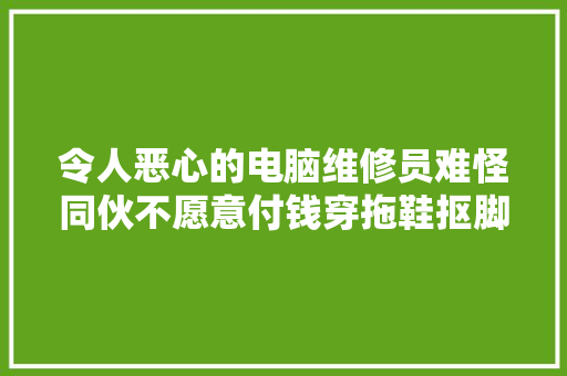 令人恶心的电脑维修员难怪同伙不愿意付钱穿拖鞋抠脚修电脑