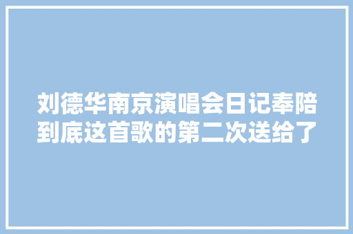 刘德华南京演唱会日记奉陪到底这首歌的第二次送给了南京歌迷