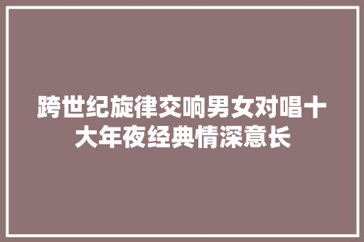 跨世纪旋律交响男女对唱十大年夜经典情深意长