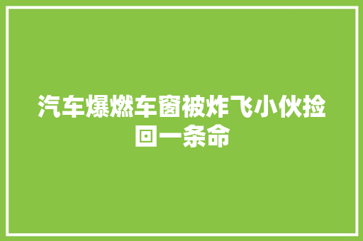 汽车爆燃车窗被炸飞小伙捡回一条命