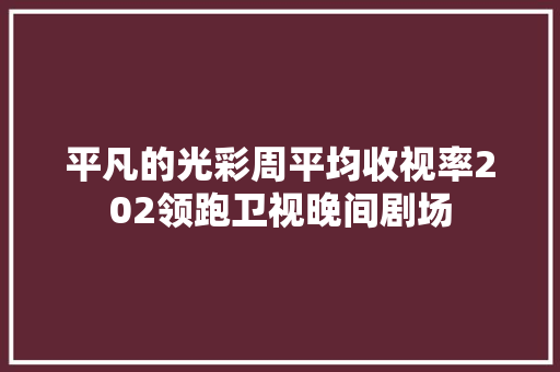 平凡的光彩周平均收视率202领跑卫视晚间剧场