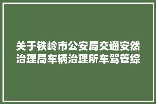关于铁岭市公安局交通安然治理局车辆治理所车驾管综合做事大年夜厅修缮改造时期营业分流解决的通知书记