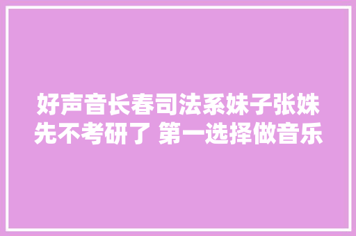 好声音长春司法系妹子张姝先不考研了 第一选择做音乐