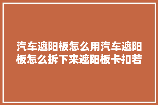 汽车遮阳板怎么用汽车遮阳板怎么拆下来遮阳板卡扣若何拆卸