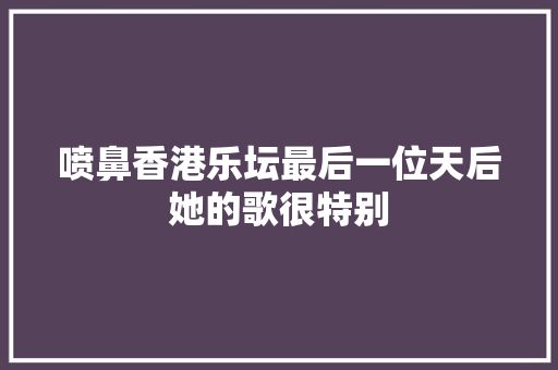 喷鼻香港乐坛最后一位天后她的歌很特别