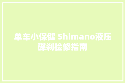 单车小保健 Shimano液压碟刹检修指南