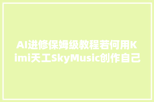 AI进修保姆级教程若何用Kimi天工SkyMusic创作自己的歌曲