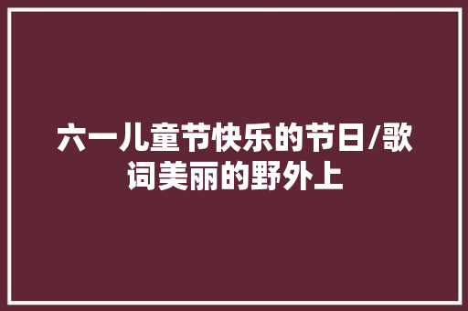 六一儿童节快乐的节日/歌词美丽的野外上