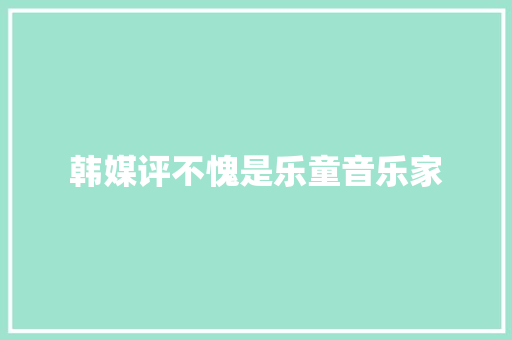 韩媒评不愧是乐童音乐家