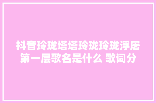 抖音玲珑塔塔玲珑玲珑浮屠第一层歌名是什么 歌词分享