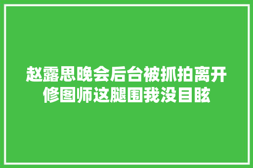 赵露思晚会后台被抓拍离开修图师这腿围我没目眩