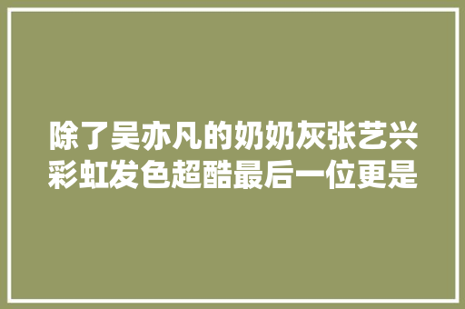 除了吴亦凡的奶奶灰张艺兴彩虹发色超酷最后一位更是惊艳