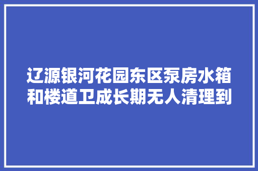 辽源银河花园东区泵房水箱和楼道卫成长期无人清理到底归谁管