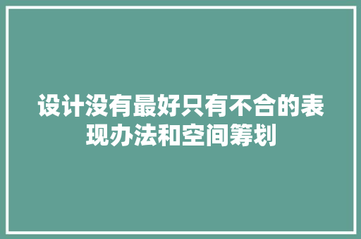 设计没有最好只有不合的表现办法和空间筹划