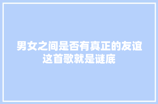 男女之间是否有真正的友谊这首歌就是谜底