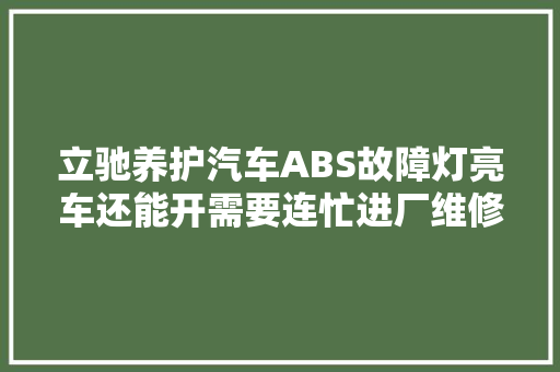 立驰养护汽车ABS故障灯亮车还能开需要连忙进厂维修吗