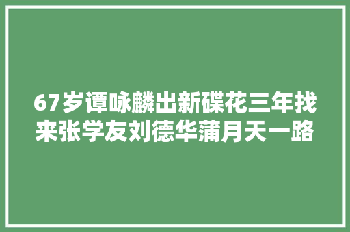 67岁谭咏麟出新碟花三年找来张学友刘德华蒲月天一路完成