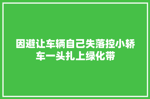 因避让车辆自己失落控小轿车一头扎上绿化带