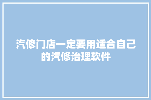 汽修门店一定要用适合自己的汽修治理软件