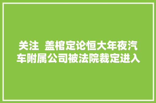 关注  盖棺定论恒大年夜汽车附属公司被法院裁定进入破产重整轨范