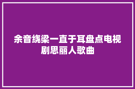 余音绕梁一直于耳盘点电视剧思丽人歌曲
