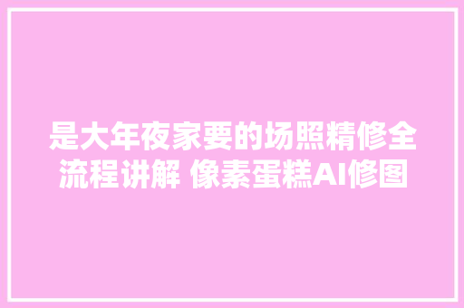 是大年夜家要的场照精修全流程讲解 像素蛋糕AI修图