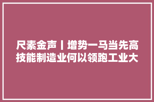 尺素金声丨增势一马当先高技能制造业何以领跑工业大年夜盘