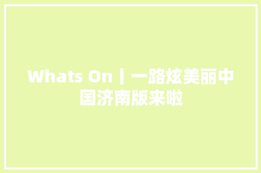 Whats On丨一路炫美丽中国济南版来啦
