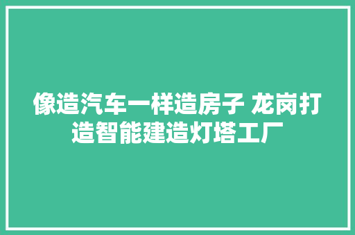 像造汽车一样造房子 龙岗打造智能建造灯塔工厂