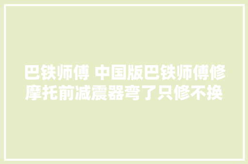巴铁师傅 中国版巴铁师傅修摩托前减震器弯了只修不换
