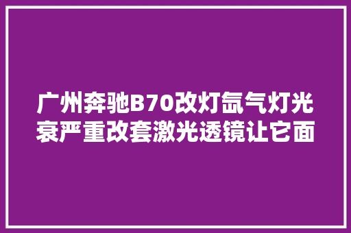 广州奔驰B70改灯氙气灯光衰严重改套激光透镜让它面貌一新