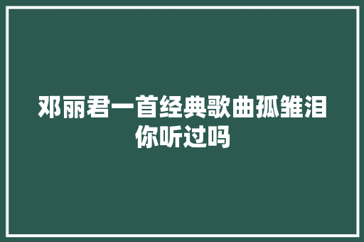 邓丽君一首经典歌曲孤雏泪你听过吗