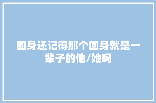 回身还记得那个回身就是一辈子的他/她吗