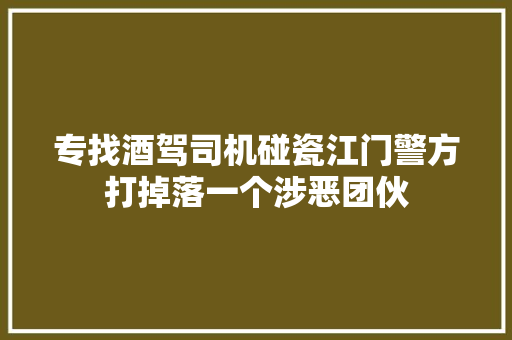 专找酒驾司机碰瓷江门警方打掉落一个涉恶团伙