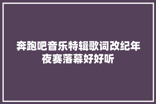 奔跑吧音乐特辑歌词改纪年夜赛落幕好好听