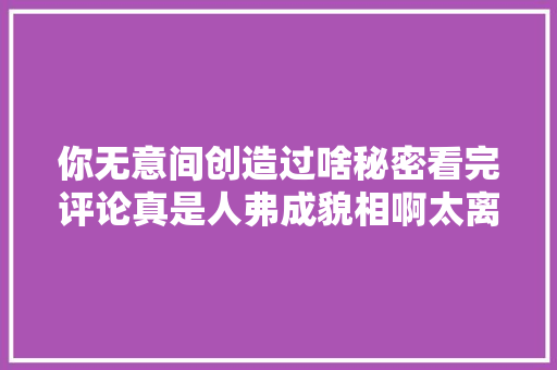 你无意间创造过啥秘密看完评论真是人弗成貌相啊太离谱了吧