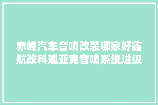 赤峰汽车音响改装哪家好鑫航改科迪亚克音响系统进级喇叭四门隔音