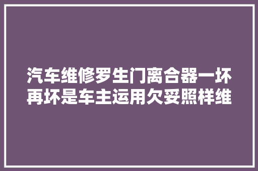 汽车维修罗生门离合器一坏再坏是车主运用欠妥照样维修质量不佳