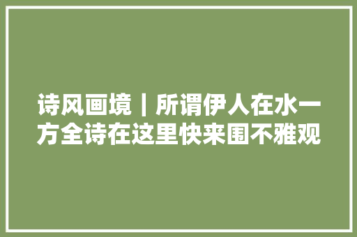 诗风画境｜所谓伊人在水一方全诗在这里快来围不雅观
