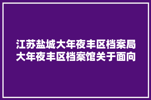江苏盐城大年夜丰区档案局大年夜丰区档案馆关于面向社会公开征集建党100周年档案资料的通知书记