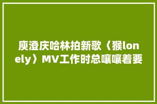 庾澄庆哈林拍新歌〈猴lonely〉MV工作时总嚷嚷着要赶紧回家