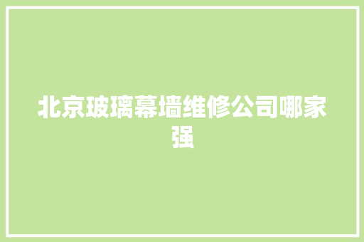北京玻璃幕墙维修公司哪家强