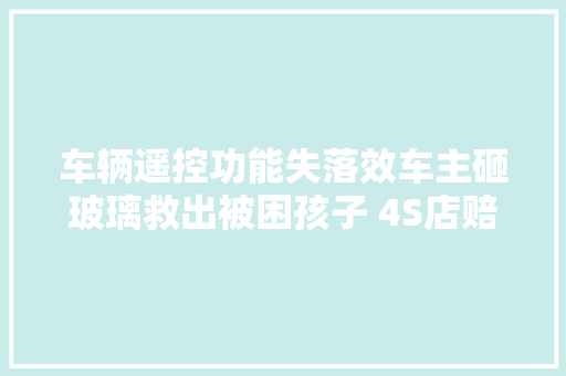 车辆遥控功能失落效车主砸玻璃救出被困孩子 4S店赔付玻璃钱并要求删除拍摄视频