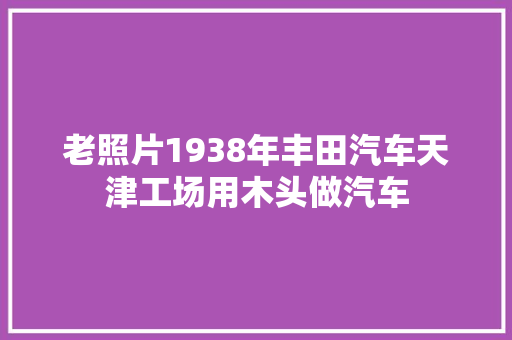 老照片1938年丰田汽车天津工场用木头做汽车