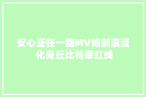 安心亚在一路MV炮制浪漫 化身丘比特牵红线