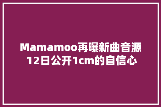 Mamamoo再曝新曲音源 12日公开1cm的自信心