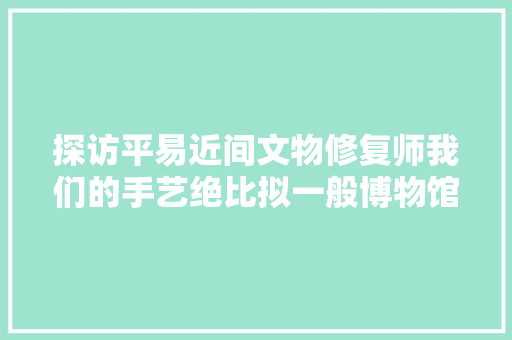 探访平易近间文物修复师我们的手艺绝比拟一般博物馆修复师要好