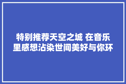 特别推荐天空之城 在音乐里感想沾染世间美好与你环环相扣