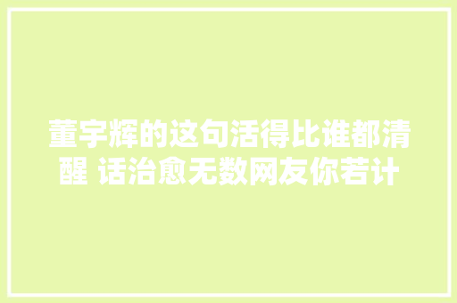 董宇辉的这句活得比谁都清醒 话治愈无数网友你若计
