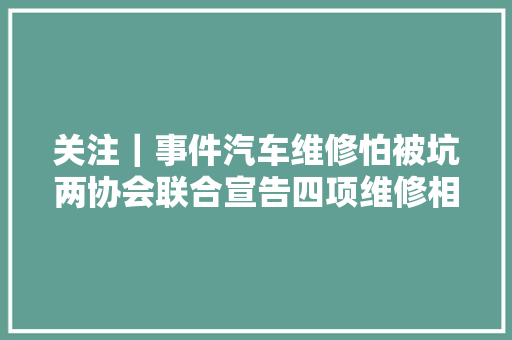 关注｜事件汽车维修怕被坑两协会联合宣告四项维修相关标准